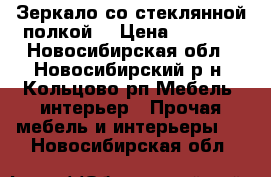 Зеркало со стеклянной полкой. › Цена ­ 1 750 - Новосибирская обл., Новосибирский р-н, Кольцово рп Мебель, интерьер » Прочая мебель и интерьеры   . Новосибирская обл.